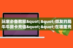 玩家必备教程""玄武大厅房卡怎么弄/新神兽大厅”获取房卡怎么购买
