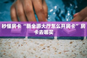 秒懂房卡“新全游大厅怎么开房卡”房卡去哪买