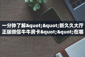 一分钟了解""新久久大厅正版微信牛牛房卡""在哪里获取房卡充值