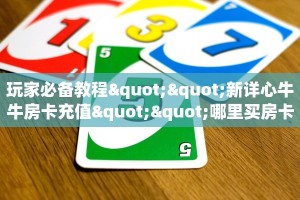 玩家必备教程""新详心牛牛房卡充值""哪里买房卡"获取链接多少