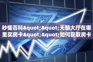 秒懂百科""天酷大厅在哪里买房卡""如何获取房卡"详细提取教程