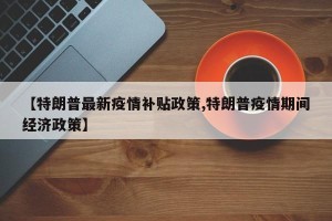 【特朗普最新疫情补贴政策,特朗普疫情期间经济政策】