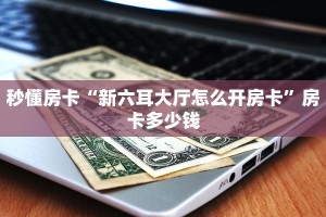 秒懂房卡“新六耳大厅怎么开房卡”房卡多少钱