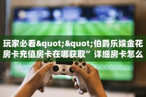 玩家必看""伯爵乐娱金花房卡充值房卡在哪获取”详细房卡怎么购买