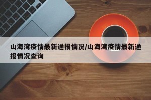 山海湾疫情最新通报情况/山海湾疫情最新通报情况查询