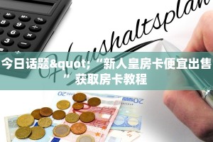 今日话题"“新人皇房卡便宜出售”获取房卡教程 