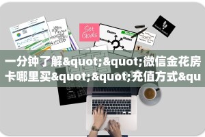 一分钟了解""微信金花房卡哪里买""充值方式"分享房卡给大家