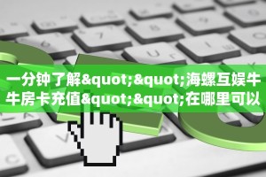 一分钟了解""海螺互娱牛牛房卡充值""在哪里可以拿到链接,充房卡
