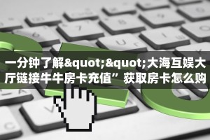 一分钟了解""微信龙马牛牛房卡大厅链接""怎么买房卡‘房卡充值