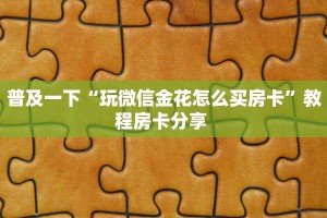 玩家必备教程""微信火星金花房卡大厅链接""低价获取"!’分享房卡
