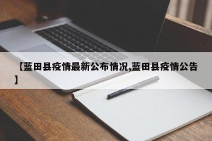 【蓝田县疫情最新公布情况,蓝田县疫情公告】