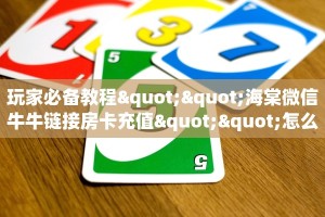 玩家必备教程""海棠微信牛牛链接房卡充值""怎么买房卡‘房卡充值