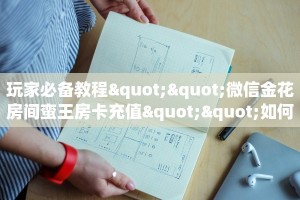 玩家必备教程""微信金花房间蛮王房卡充值""如何获取房卡"详细提取