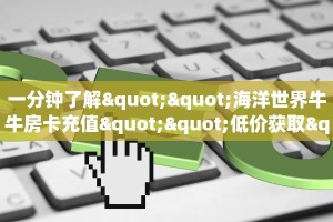 一分钟了解""海洋世界牛牛房卡充值""低价获取"!’分享房卡给大家
