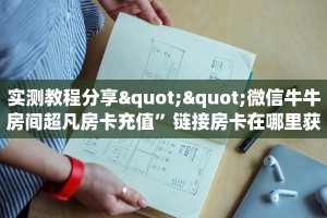 实测教程分享""微信牛牛房间超凡房卡充值”链接房卡在哪里获取