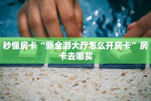 秒懂房卡“新全游大厅怎么开房卡”房卡去哪买