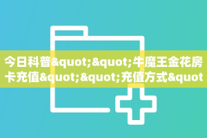 今日科普""牛魔王金花房卡充值""充值方式"分享房卡给大家