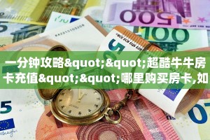 一分钟攻略""超酷牛牛房卡充值""哪里购买房卡,如何使用教程