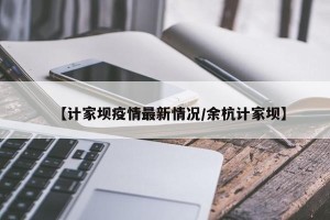 【计家坝疫情最新情况/余杭计家坝】