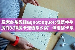 玩家必备教程""微信牛牛房间火神房卡充值怎么买”详细房卡怎么