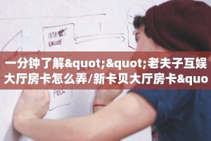 一分钟了解""老夫子互娱大厅房卡怎么弄/新卡贝大厅房卡""房卡充值