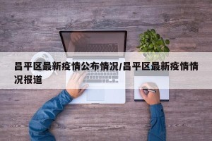 昌平区最新疫情公布情况/昌平区最新疫情情况报道