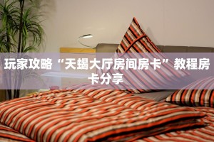 玩家攻略“天蝎大厅房间房卡”教程房卡分享 