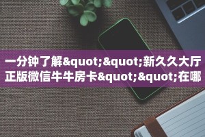 一分钟攻略""橙汁牛牛房卡充值""哪里买房卡"获取链接多少?
