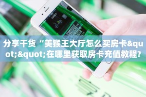 分享干货“美猴王大厅怎么买房卡""在哪里获取房卡充值教程?