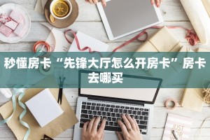 秒懂房卡“先锋大厅怎么开房卡”房卡去哪买