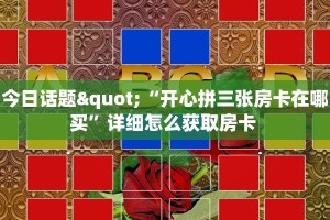 今日话题"“开心拼三张房卡在哪买”详细怎么获取房卡 