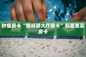 秒懂房卡“新好游大厅房卡”在哪里买房卡