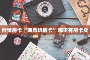 秒懂房卡“随意玩房卡”哪里有房卡卖