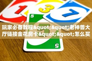 玩家必备教程""老神兽大厅链接金花房卡""怎么买房卡‘房卡充值