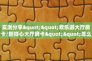 实测分享""欢乐游大厅房卡/新祥心大厅房卡""怎么购买房卡‘获取