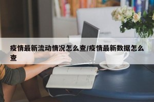 疫情最新流动情况怎么查/疫情最新数据怎么查