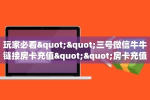 玩家必看""三号微信牛牛链接房卡充值""房卡充值购买”详细房卡