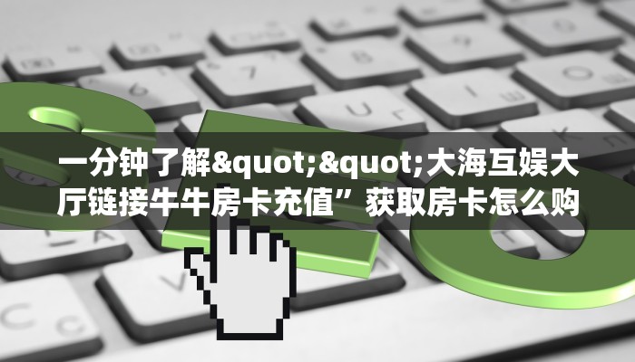 一分钟了解""微信龙马牛牛房卡大厅链接""怎么买房卡‘房卡充值