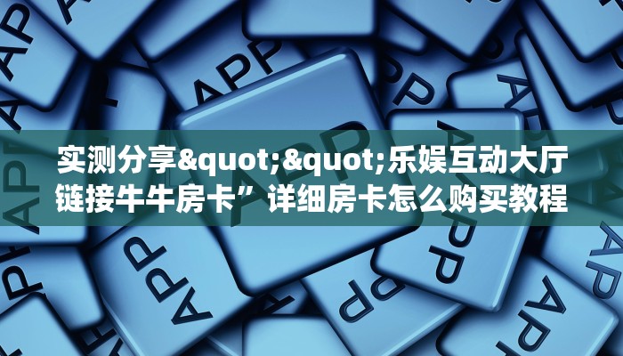 秒懂百科""微信老夫子互娱牛牛房卡大厅链接""低价获取"!’分享房