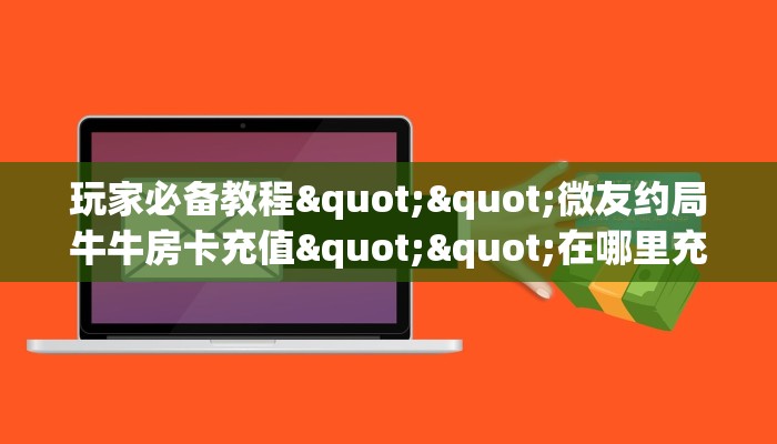 玩家必备教程""玄武大厅房卡怎么弄/新神兽大厅”获取房卡怎么购买