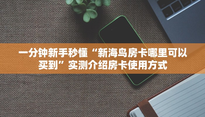 一分钟新手秒懂“新海鸟房卡哪里可以买到”实测介绍房卡使用方式
