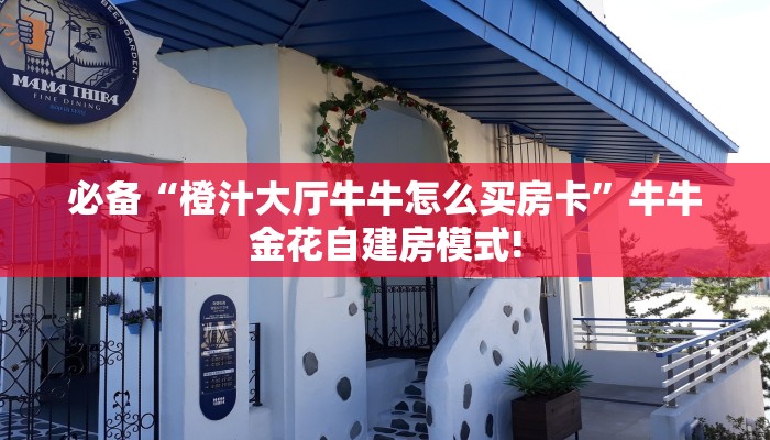 必备“橙汁大厅牛牛怎么买房卡”牛牛金花自建房模式!