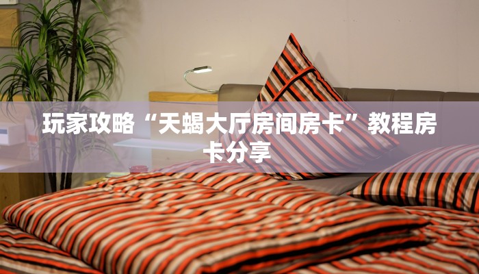 玩家攻略“天蝎大厅房间房卡”教程房卡分享 