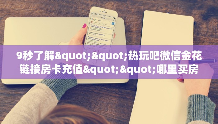 9秒了解""热玩吧微信金花链接房卡充值""哪里买房卡"获取链接多少