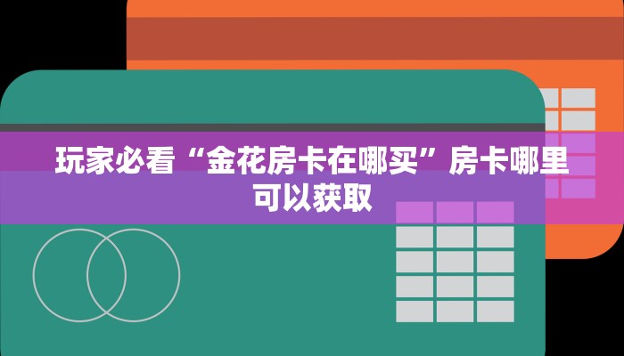 玩家必看“金花房卡在哪买”房卡哪里可以获取