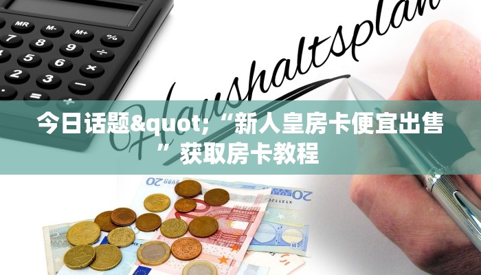 今日话题"“新人皇房卡便宜出售”获取房卡教程 