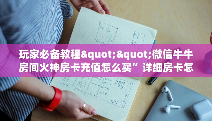 玩家必备教程""微信牛牛房间火神房卡充值怎么买”详细房卡怎么