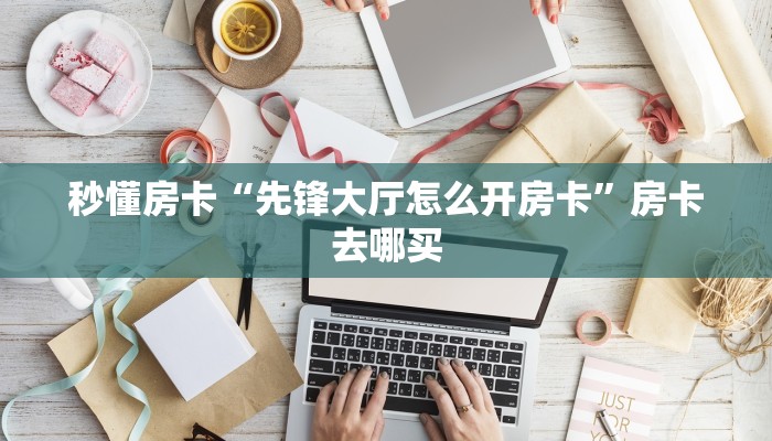 秒懂房卡“先锋大厅怎么开房卡”房卡去哪买