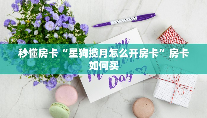 秒懂房卡“星狗揽月怎么开房卡”房卡如何买