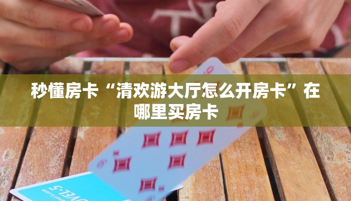 秒懂房卡“清欢游大厅怎么开房卡”在哪里买房卡